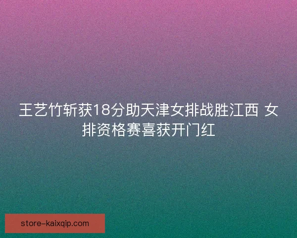 王艺竹斩获18分助天津女排战胜江西 女排资格赛喜获开门红 王艺竹斩获18分助天津女排战胜江西 女排资格赛喜获开门红