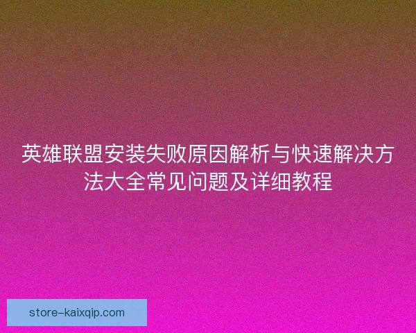 英雄联盟安装失败原因解析与快速解决方法大全常见问题及详细教程 英雄联盟安装失败原因解析与快速解决方法大全常见问题及详细教程
