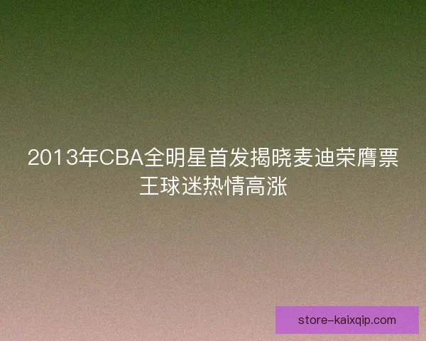 2013年CBA全明星首发揭晓麦迪荣膺票王球迷热情高涨 2013年CBA全明星首发揭晓麦迪荣膺票王球迷热情高涨