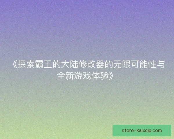 《探索霸王的大陆修改器的无限可能性与全新游戏体验》 《探索霸王的大陆修改器的无限可能性与全新游戏体验》
