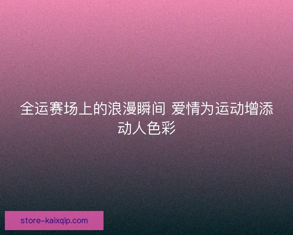全运赛场上的浪漫瞬间 爱情为运动增添动人色彩