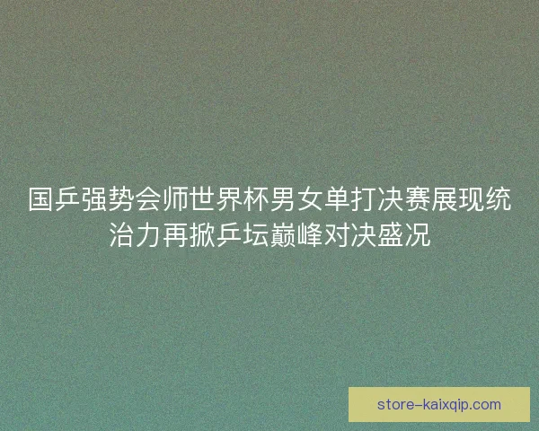 国乒强势会师世界杯男女单打决赛展现统治力再掀乒坛巅峰对决盛况 国乒强势会师世界杯男女单打决赛展现统治力再掀乒坛巅峰对决盛况