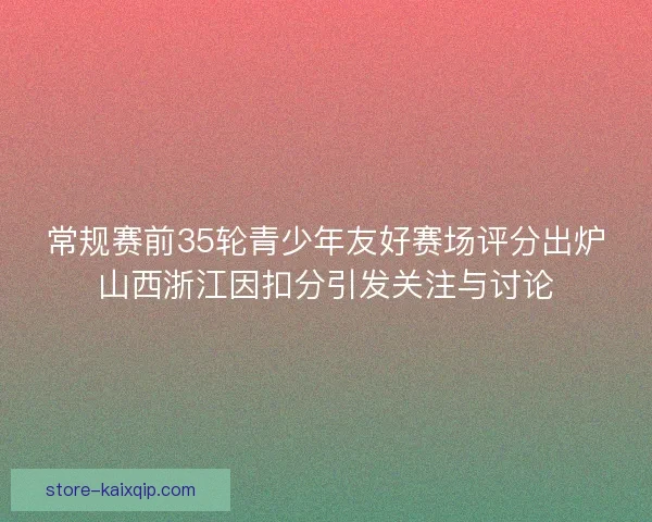 常规赛前35轮青少年友好赛场评分出炉山西浙江因扣分引发关注与讨论 常规赛前35轮青少年友好赛场评分出炉山西浙江因扣分引发关注与讨论
