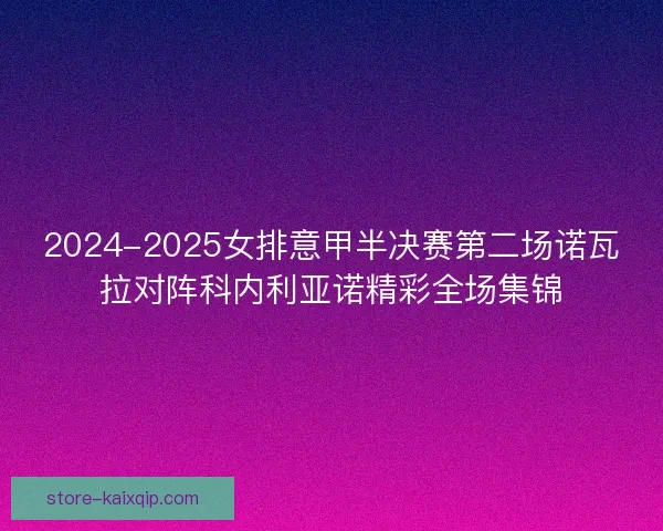 2024-2025女排意甲半决赛第二场诺瓦拉对阵科内利亚诺精彩全场集锦 2024-2025女排意甲半决赛第二场诺瓦拉对阵科内利亚诺精彩全场集锦