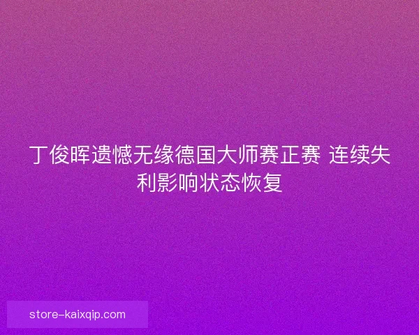 丁俊晖遗憾无缘德国大师赛正赛 连续失利影响状态恢复