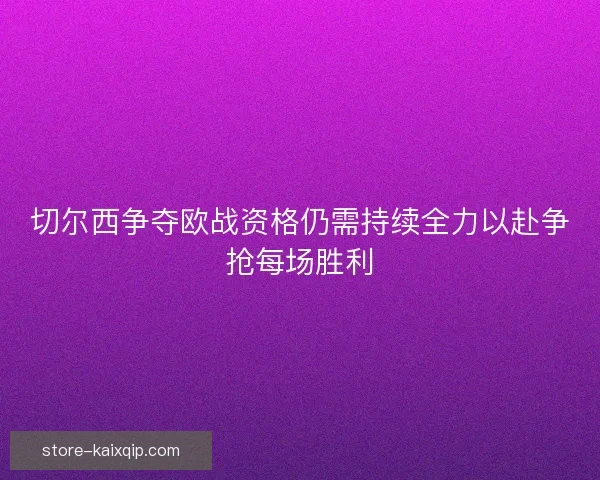 切尔西争夺欧战资格仍需持续全力以赴争抢每场胜利 切尔西争夺欧战资格仍需持续全力以赴争抢每场胜利