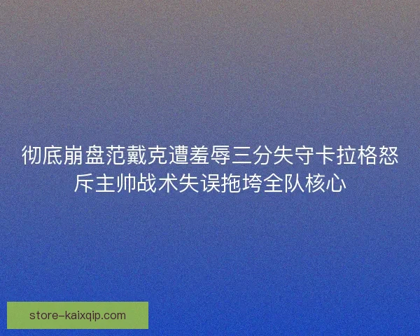 彻底崩盘范戴克遭羞辱三分失守卡拉格怒斥主帅战术失误拖垮全队核心 彻底崩盘范戴克遭羞辱三分失守卡拉格怒斥主帅战术失误拖垮全队核心