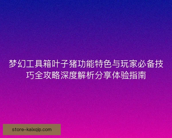 梦幻工具箱叶子猪功能特色与玩家必备技巧全攻略深度解析分享体验指南 梦幻工具箱叶子猪功能特色与玩家必备技巧全攻略深度解析分享体验指南