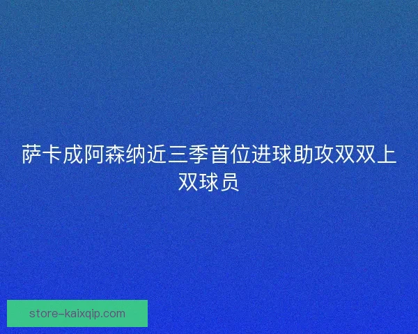 萨卡成阿森纳近三季首位进球助攻双双上双球员