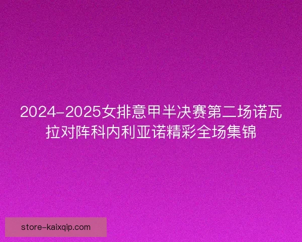 2024-2025女排意甲半决赛第二场诺瓦拉对阵科内利亚诺精彩全场集锦