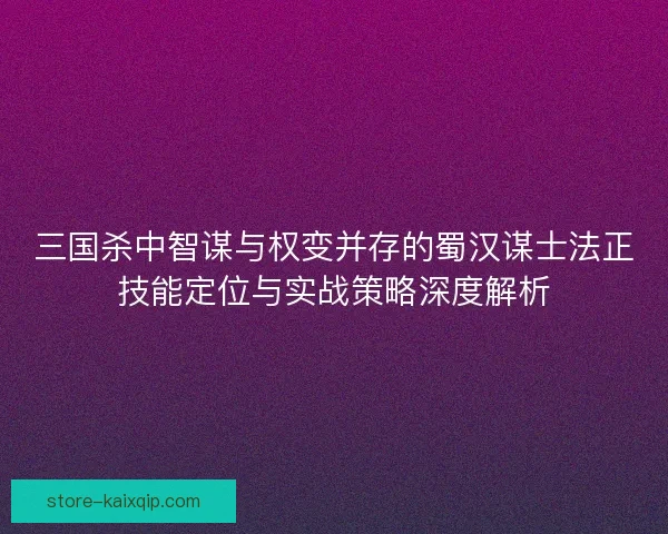 三国杀中智谋与权变并存的蜀汉谋士法正技能定位与实战策略深度解析 三国杀中智谋与权变并存的蜀汉谋士法正技能定位与实战策略深度解析