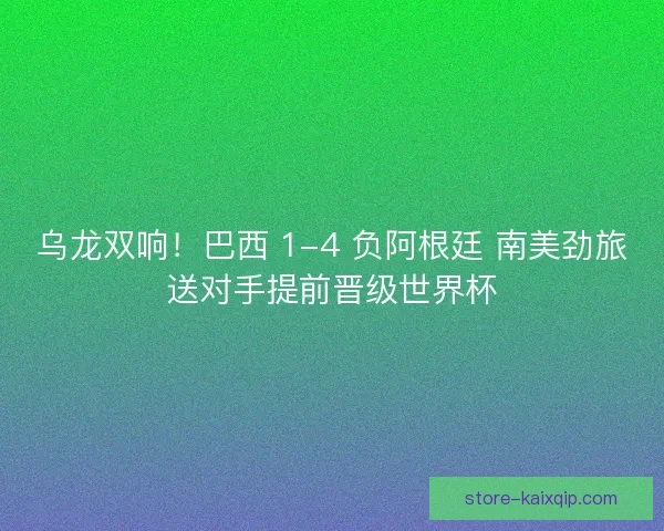 乌龙双响！巴西 1-4 负阿根廷 南美劲旅送对手提前晋级世界杯