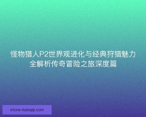 怪物猎人P2世界观进化与经典狩猎魅力全解析传奇冒险之旅深度篇 怪物猎人P2世界观进化与经典狩猎魅力全解析传奇冒险之旅深度篇