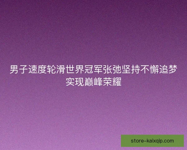 男子速度轮滑世界冠军张弛坚持不懈追梦实现巅峰荣耀