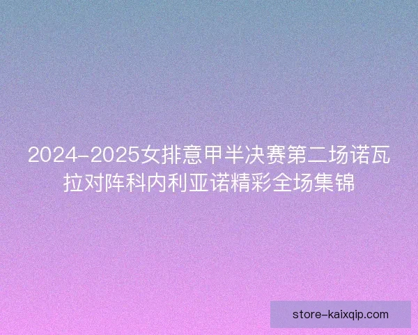 2024-2025女排意甲半决赛第二场诺瓦拉对阵科内利亚诺精彩全场集锦