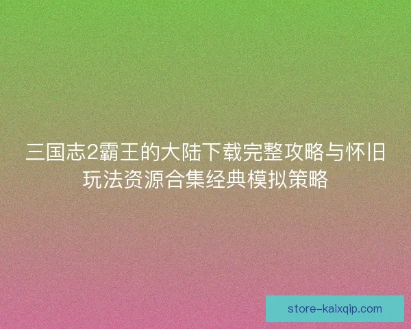 三国志2霸王的大陆下载完整攻略与怀旧玩法资源合集经典模拟策略