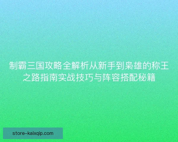 制霸三国攻略全解析从新手到枭雄的称王之路指南实战技巧与阵容搭配秘籍