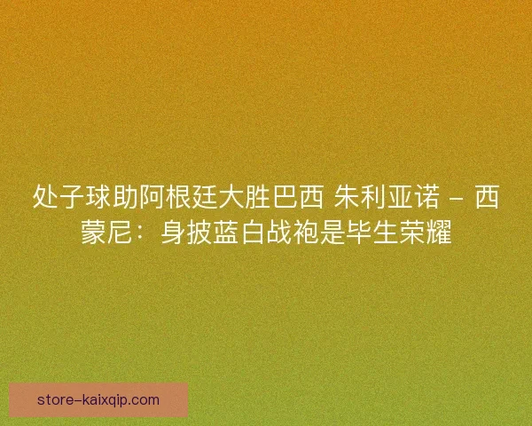 处子球助阿根廷大胜巴西 朱利亚诺 - 西蒙尼：身披蓝白战袍是毕生荣耀