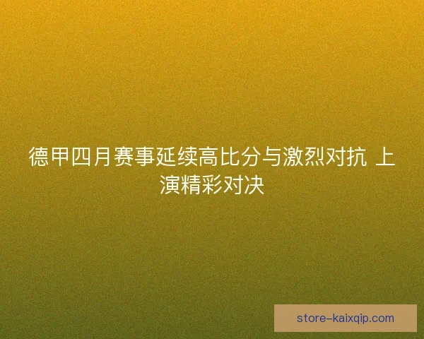 德甲四月赛事延续高比分与激烈对抗 上演精彩对决