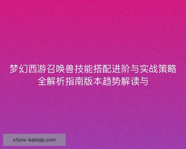 梦幻西游召唤兽技能搭配进阶与实战策略全解析指南版本趋势解读与 梦幻西游召唤兽技能搭配进阶与实战策略全解析指南版本趋势解读与