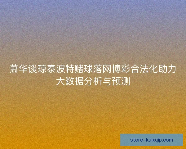 萧华谈琼泰波特赌球落网博彩合法化助力大数据分析与预测 萧华谈琼泰波特赌球落网博彩合法化助力大数据分析与预测