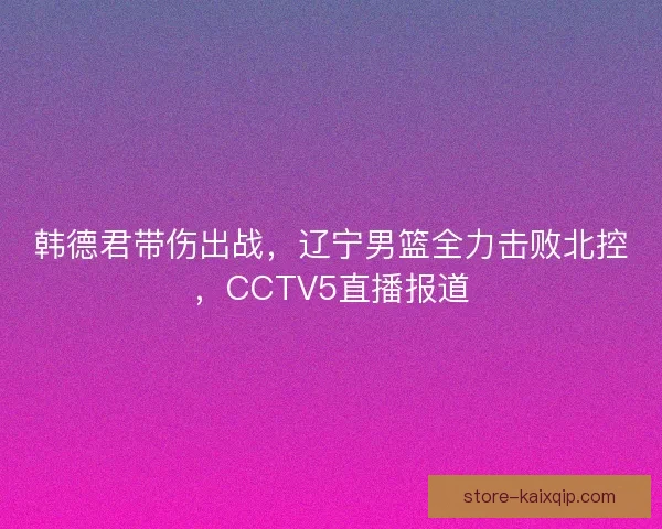 韩德君带伤出战,辽宁男篮全力击败北控,CCTV5直播报道 韩德君带伤出战,辽宁男篮全力击败北控,CCTV5直播报道
