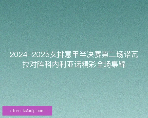 2024-2025女排意甲半决赛第二场诺瓦拉对阵科内利亚诺精彩全场集锦 2024-2025女排意甲半决赛第二场诺瓦拉对阵科内利亚诺精彩全场集锦