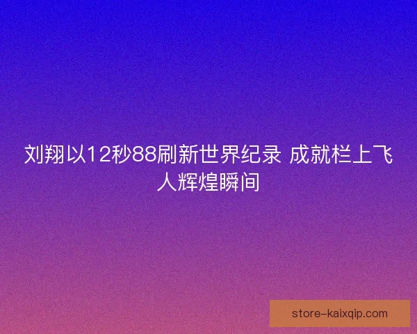 刘翔以12秒88刷新世界纪录 成就栏上飞人辉煌瞬间