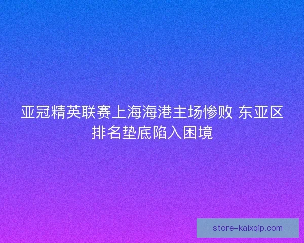 亚冠精英联赛上海海港主场惨败 东亚区排名垫底陷入困境 亚冠精英联赛上海海港主场惨败 东亚区排名垫底陷入困境