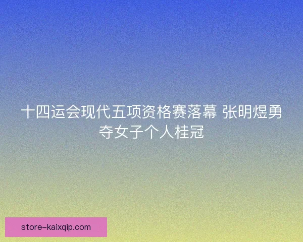 十四运会现代五项资格赛落幕 张明煜勇夺女子个人桂冠 十四运会现代五项资格赛落幕 张明煜勇夺女子个人桂冠