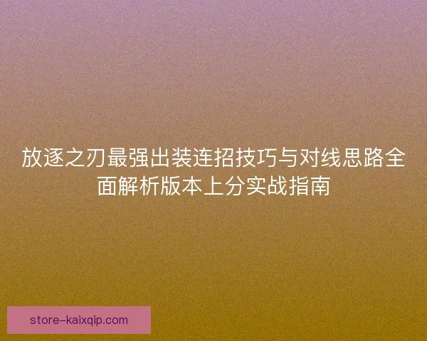 放逐之刃最强出装连招技巧与对线思路全面解析版本上分实战指南
